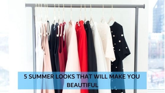 5 SUMMER LOOKS THAT WILL MAKE YOU BEAUTIFUL