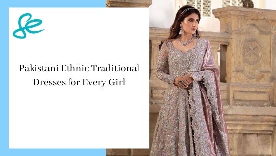 Pakistani Ethnic Traditional Dresses for Every Girl